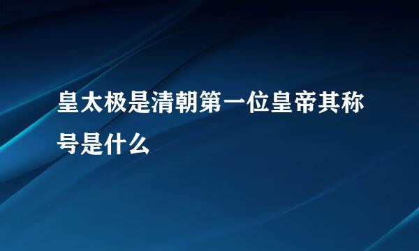 皇太极是清朝第一位皇帝其称号是什么