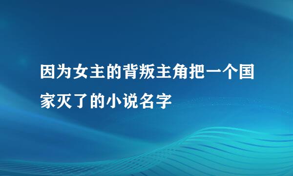 因为女主的背叛主角把一个国家灭了的小说名字