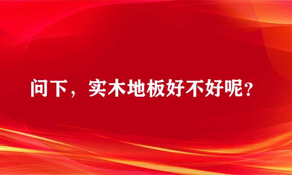 问下，实木地板好不好呢？