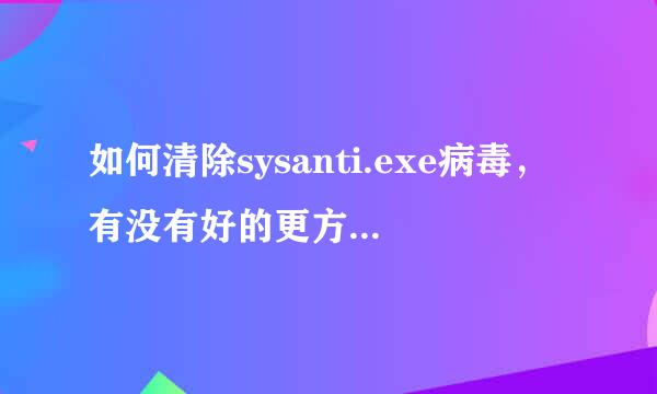 如何清除sysanti.exe病毒，有没有好的更方便的方法来处理？