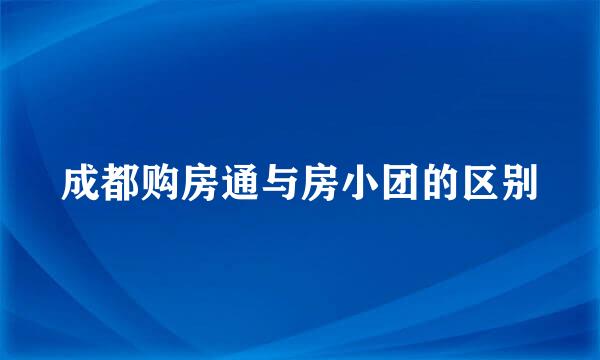 成都购房通与房小团的区别