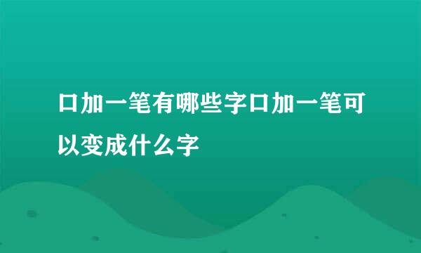 口加一笔有哪些字口加一笔可以变成什么字