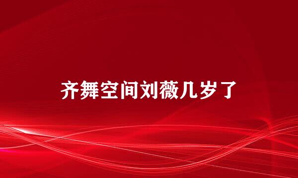 齐舞空间刘薇几岁了