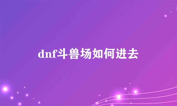 dnf斗兽场如何进去