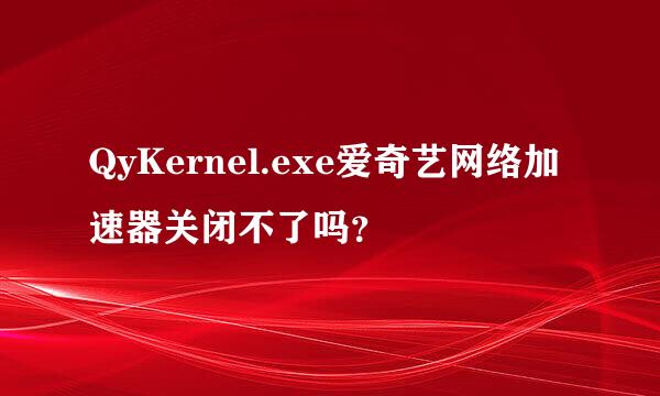 QyKernel.exe爱奇艺网络加速器关闭不了吗？