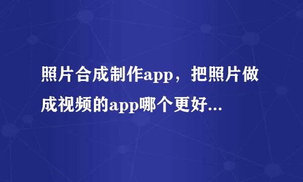 照片合成制作app，把照片做成视频的app哪个更好一点呢？