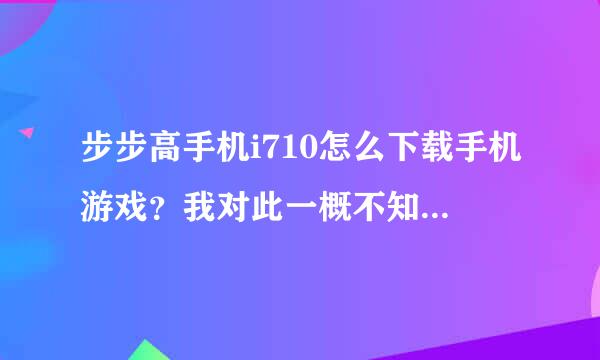 步步高手机i710怎么下载手机游戏？我对此一概不知，还请高人指点