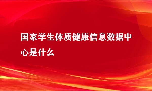 国家学生体质健康信息数据中心是什么