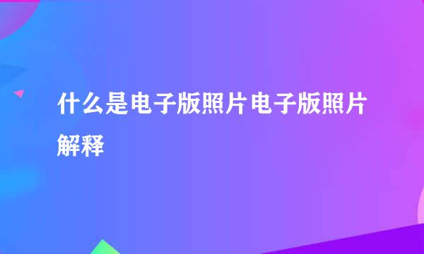 什么是电子版照片电子版照片解释