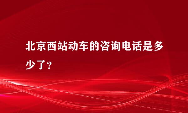 北京西站动车的咨询电话是多少了？