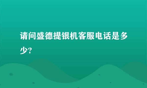 请问盛德提银机客服电话是多少?