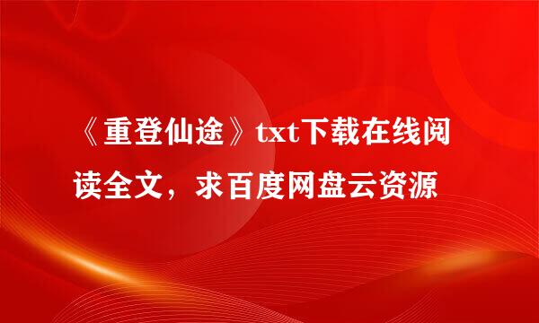 《重登仙途》txt下载在线阅读全文，求百度网盘云资源