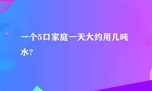 一个5口家庭一天大约用几吨水?