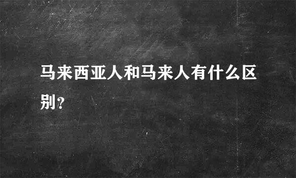 马来西亚人和马来人有什么区别？