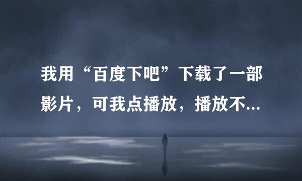 我用“百度下吧”下载了一部影片，可我点播放，播放不了，请帮帮我！