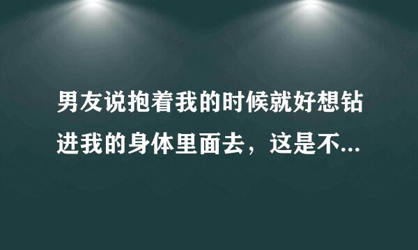 男友说抱着我的时候就好想钻进我的身体里面去，这是不是代表他很爱我呢？