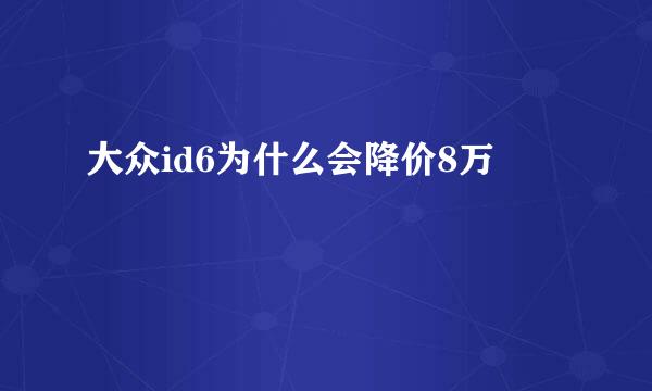 大众id6为什么会降价8万