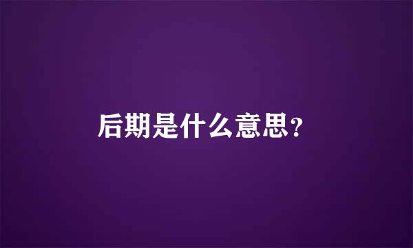 后期是什么意思？