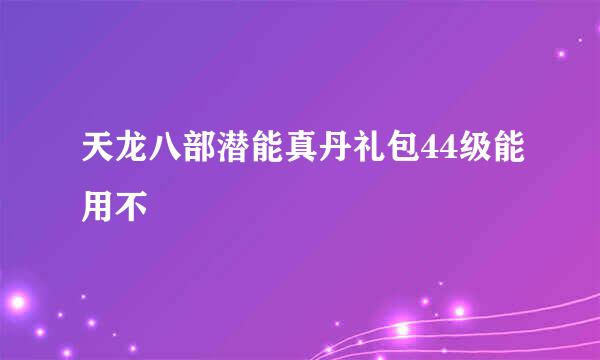 天龙八部潜能真丹礼包44级能用不