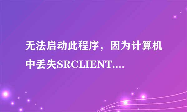 无法启动此程序，因为计算机中丢失SRCLIENT.DII 尝试重新安装该程序以解决此问题