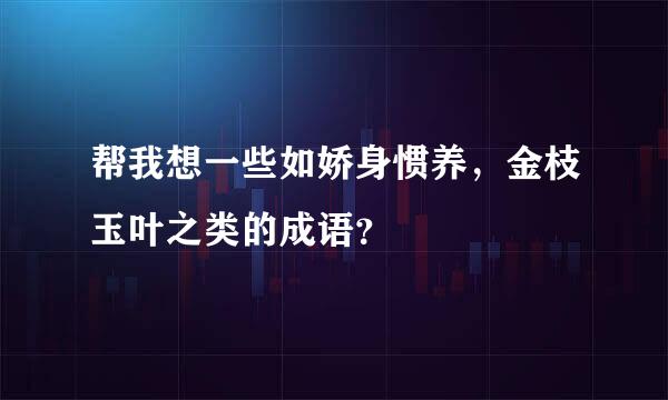 帮我想一些如娇身惯养，金枝玉叶之类的成语？