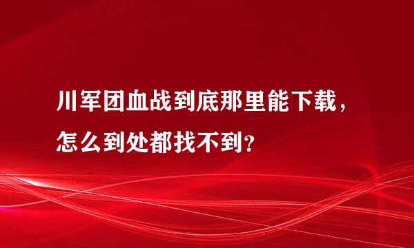 川军团血战到底那里能下载，怎么到处都找不到？