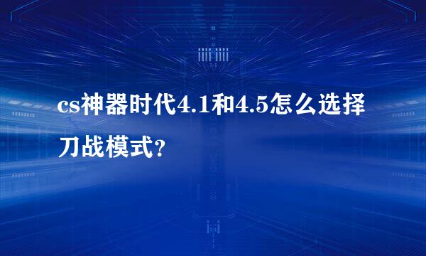 cs神器时代4.1和4.5怎么选择刀战模式？