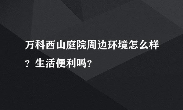 万科西山庭院周边环境怎么样？生活便利吗？