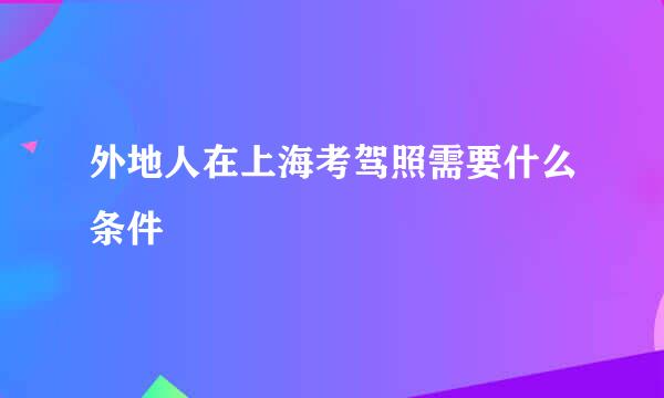 外地人在上海考驾照需要什么条件