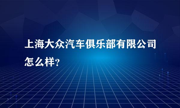 上海大众汽车俱乐部有限公司怎么样？