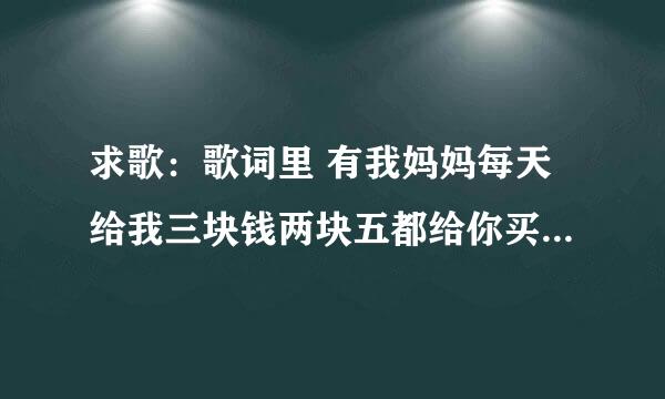 求歌：歌词里 有我妈妈每天给我三块钱两块五都给你买零食了 你说我爱你不爱