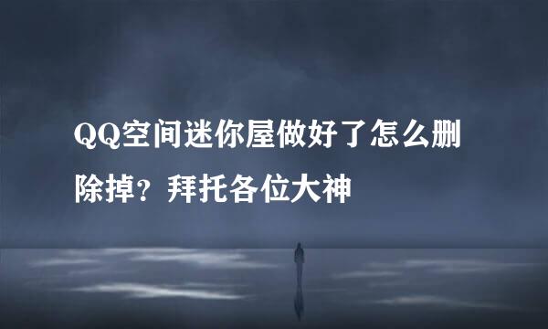 QQ空间迷你屋做好了怎么删除掉？拜托各位大神