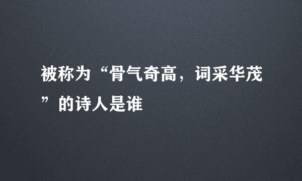 被称为“骨气奇高，词采华茂”的诗人是谁