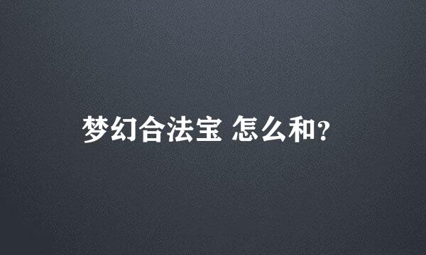 梦幻合法宝 怎么和？