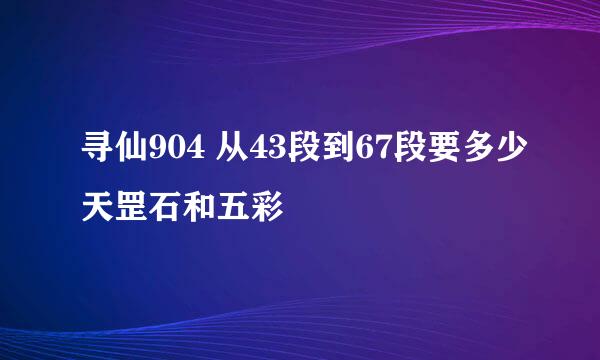 寻仙904 从43段到67段要多少天罡石和五彩