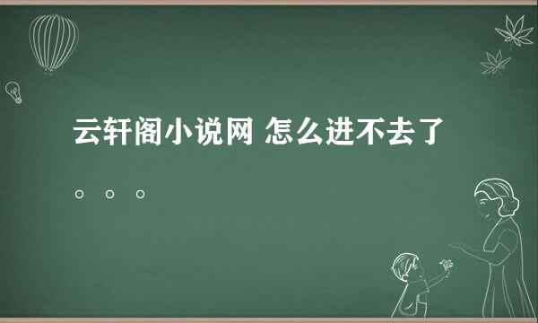 云轩阁小说网 怎么进不去了。。。