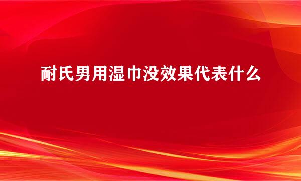 耐氏男用湿巾没效果代表什么