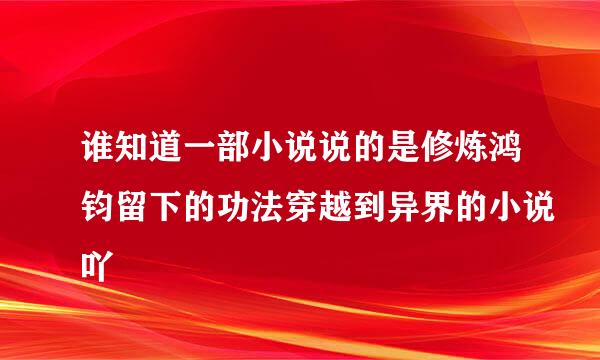 谁知道一部小说说的是修炼鸿钧留下的功法穿越到异界的小说吖