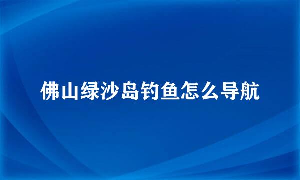 佛山绿沙岛钓鱼怎么导航