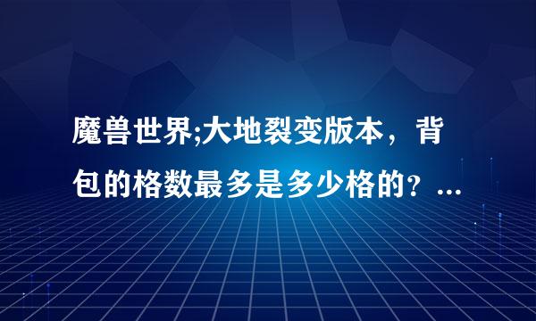 魔兽世界;大地裂变版本，背包的格数最多是多少格的？请问那些副本会出背包，说明是什么模式？