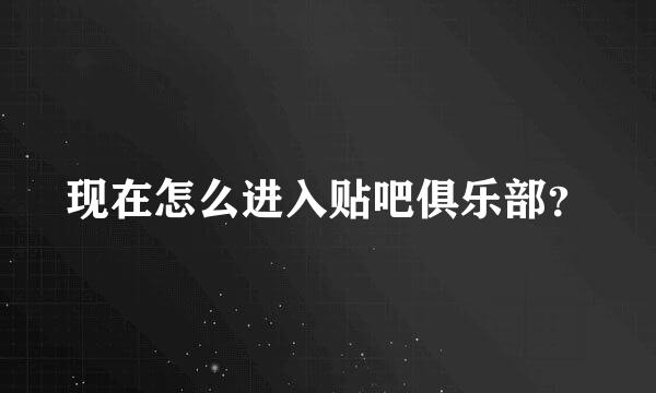 现在怎么进入贴吧俱乐部？