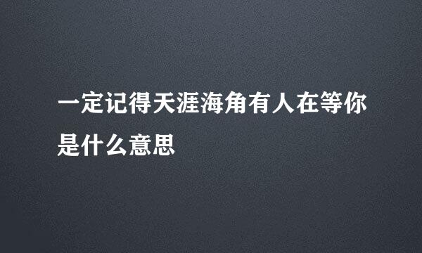 一定记得天涯海角有人在等你是什么意思