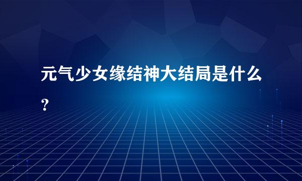 元气少女缘结神大结局是什么？