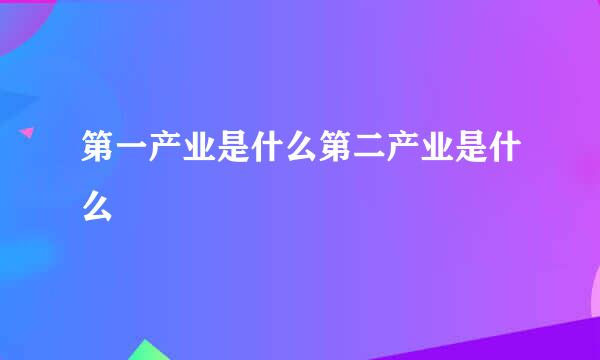 第一产业是什么第二产业是什么