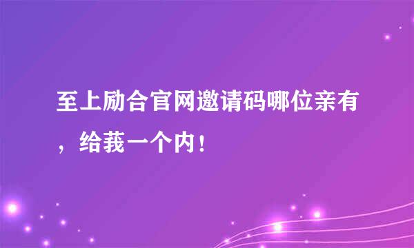 至上励合官网邀请码哪位亲有，给莪一个内！