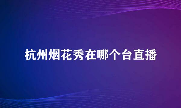 杭州烟花秀在哪个台直播