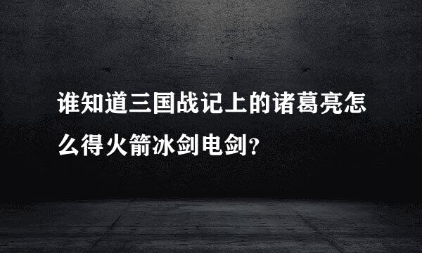 谁知道三国战记上的诸葛亮怎么得火箭冰剑电剑？