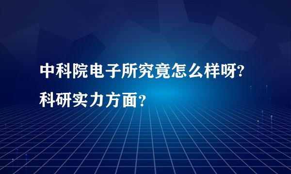 中科院电子所究竟怎么样呀? 科研实力方面？