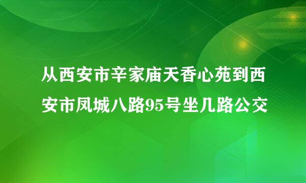 从西安市辛家庙天香心苑到西安市凤城八路95号坐几路公交