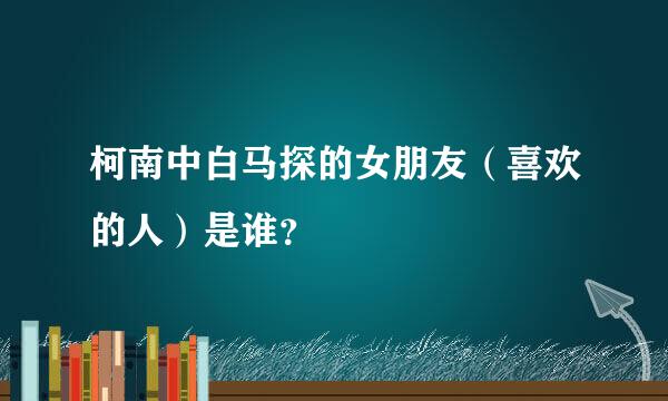 柯南中白马探的女朋友（喜欢的人）是谁？